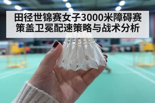 田径世锦赛女子3000米障碍赛策盖卫冕配速策略与战术分析
