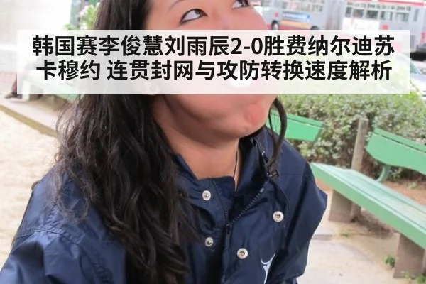 韩国赛李俊慧刘雨辰2-0胜费纳尔迪苏卡穆约 连贯封网与攻防转换速度解析