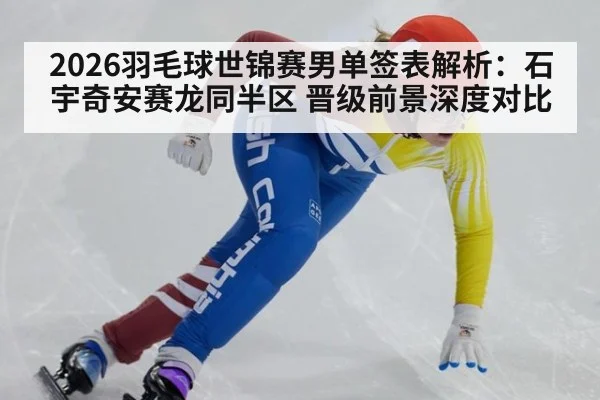 2026羽毛球世锦赛男单签表解析：石宇奇安赛龙同半区 晋级前景深度对比