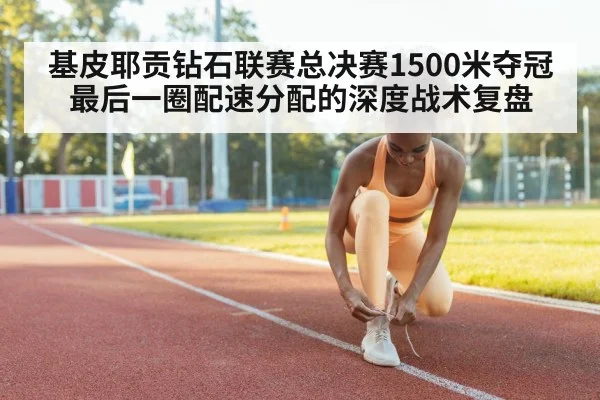 基皮耶贡钻石联赛总决赛1500米夺冠 最后一圈配速分配的深度战术复盘
