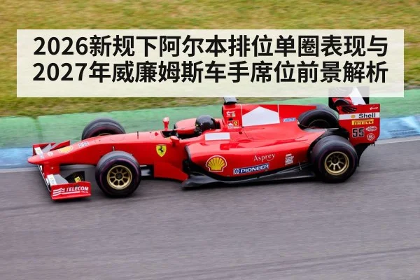 2026新规下阿尔本排位单圈表现与2027年威廉姆斯车手席位前景解析