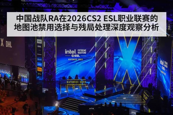 中国战队RA在2026CS2 ESL职业联赛的地图池禁用选择与残局处理深度观察分析