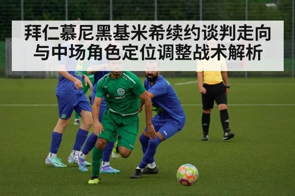 拜仁慕尼黑基米希续约谈判走向与中场角色定位调整战术解析