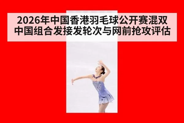 2026年中国香港羽毛球公开赛混双 中国组合发接发轮次与网前抢攻评估