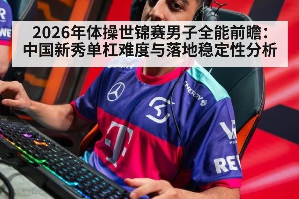2026年体操世锦赛男子全能前瞻：中国新秀单杠难度与落地稳定性分析