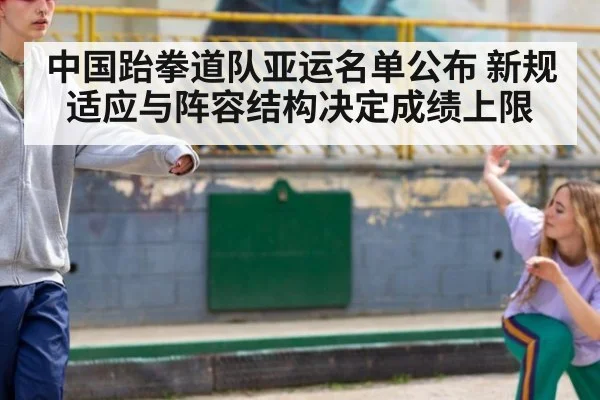 中国跆拳道队亚运名单公布 新规适应与阵容结构决定成绩上限