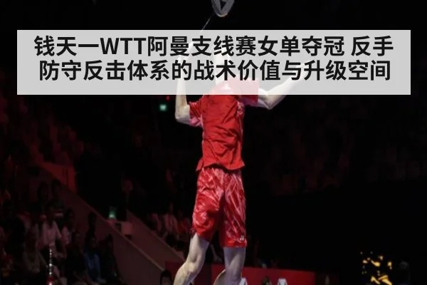 钱天一WTT阿曼支线赛女单夺冠 反手防守反击体系的战术价值与升级空间