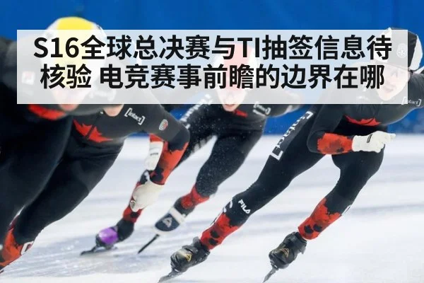 S16全球总决赛与TI抽签信息待核验 电竞赛事前瞻的边界在哪