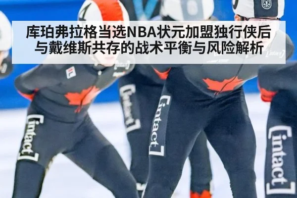 库珀弗拉格当选NBA状元加盟独行侠后与戴维斯共存的战术平衡与风险解析